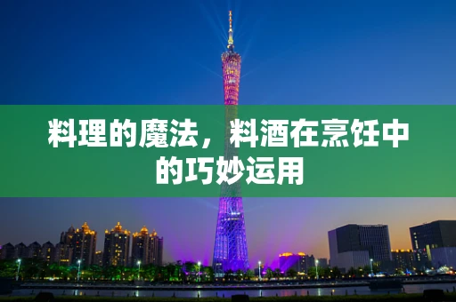 料理的魔法，料酒在烹饪中的巧妙运用