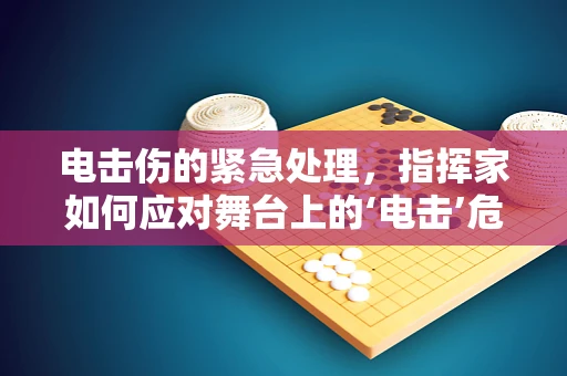 电击伤的紧急处理，指挥家如何应对舞台上的‘电击’危机？
