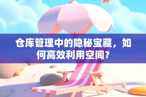 仓库管理中的隐秘宝藏，如何高效利用空间？