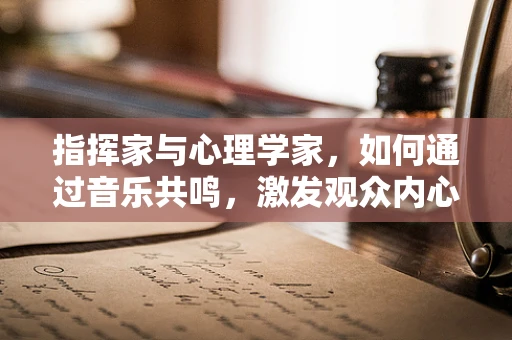 指挥家与心理学家，如何通过音乐共鸣，激发观众内心深处的情感？