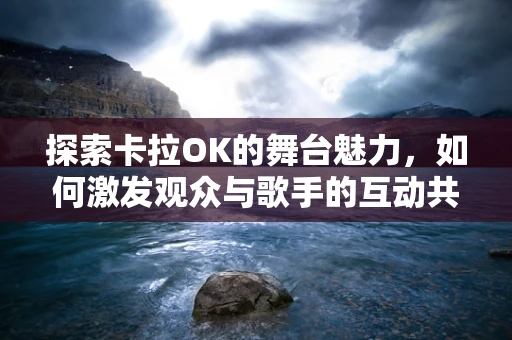 探索卡拉OK的舞台魅力，如何激发观众与歌手的互动共鸣？