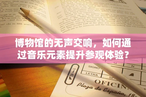博物馆的无声交响，如何通过音乐元素提升参观体验？
