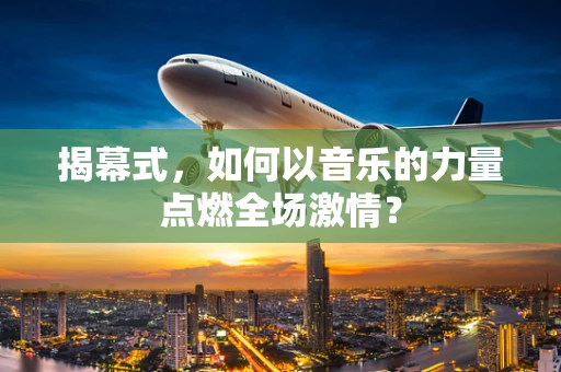 揭幕式，如何以音乐的力量点燃全场激情？