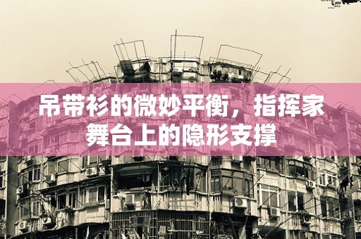 吊带衫的微妙平衡，指挥家舞台上的隐形支撑