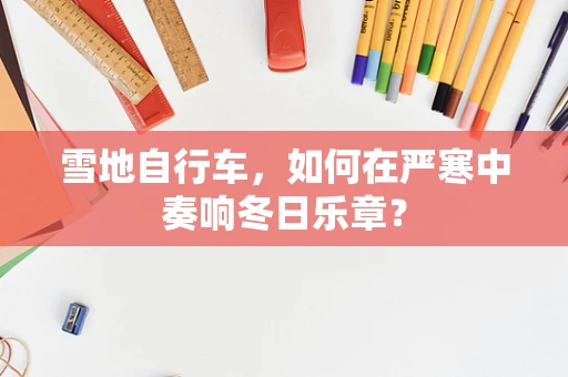 雪地自行车，如何在严寒中奏响冬日乐章？