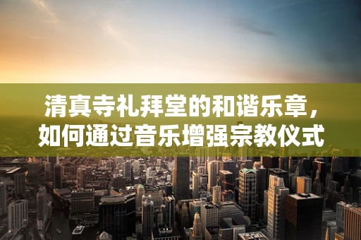 清真寺礼拜堂的和谐乐章，如何通过音乐增强宗教仪式感？