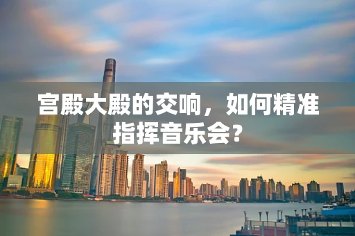 宫殿大殿的交响，如何精准指挥音乐会？