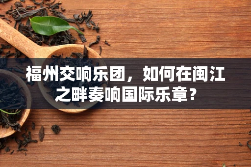 福州交响乐团，如何在闽江之畔奏响国际乐章？