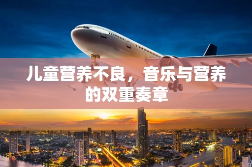 儿童营养不良，音乐与营养的双重奏章