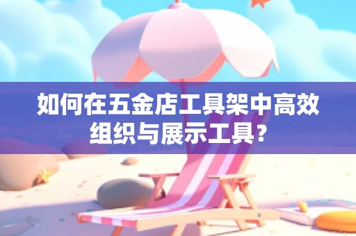 如何在五金店工具架中高效组织与展示工具？