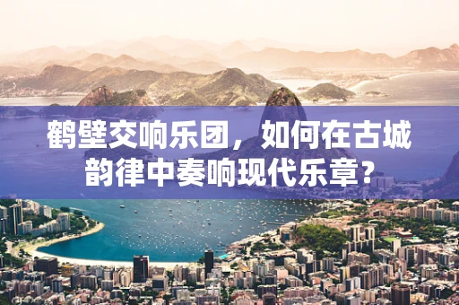 鹤壁交响乐团，如何在古城韵律中奏响现代乐章？