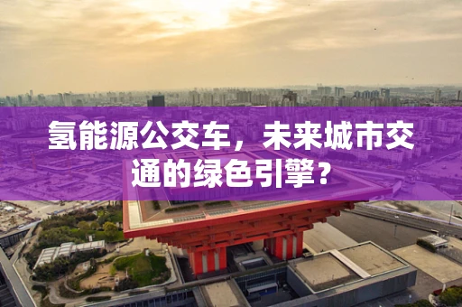 氢能源公交车，未来城市交通的绿色引擎？