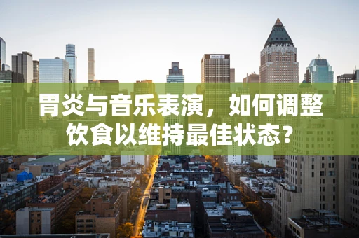 胃炎与音乐表演，如何调整饮食以维持最佳状态？