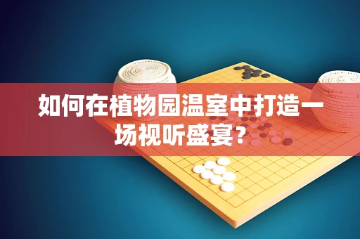 如何在植物园温室中打造一场视听盛宴？