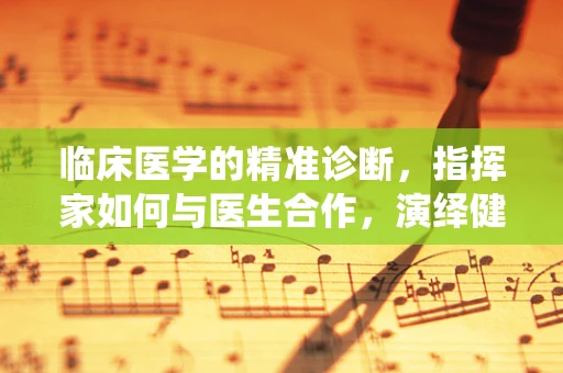 临床医学的精准诊断，指挥家如何与医生合作，演绎健康乐章？