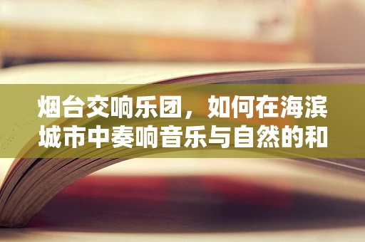 烟台交响乐团，如何在海滨城市中奏响音乐与自然的和谐乐章？