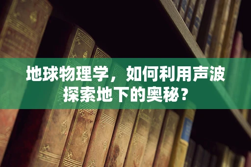 地球物理学，如何利用声波探索地下的奥秘？