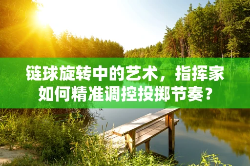 链球旋转中的艺术，指挥家如何精准调控投掷节奏？
