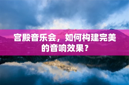 宫殿音乐会，如何构建完美的音响效果？