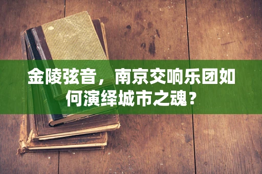 金陵弦音，南京交响乐团如何演绎城市之魂？