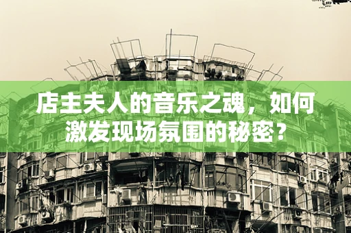 店主夫人的音乐之魂，如何激发现场氛围的秘密？
