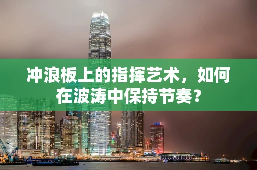 冲浪板上的指挥艺术，如何在波涛中保持节奏？