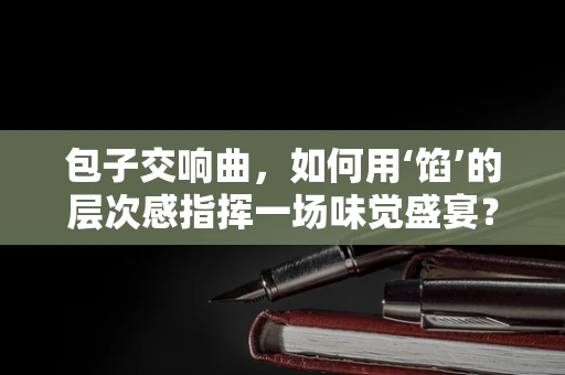 包子交响曲，如何用‘馅’的层次感指挥一场味觉盛宴？