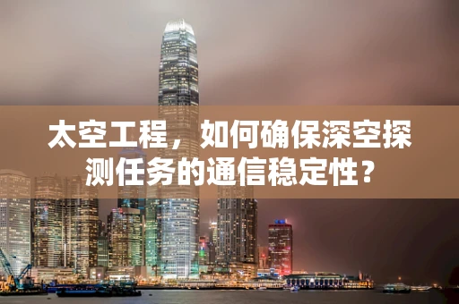 太空工程，如何确保深空探测任务的通信稳定性？