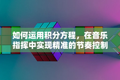 如何运用积分方程，在音乐指挥中实现精准的节奏控制？