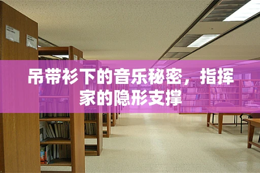吊带衫下的音乐秘密，指挥家的隐形支撑