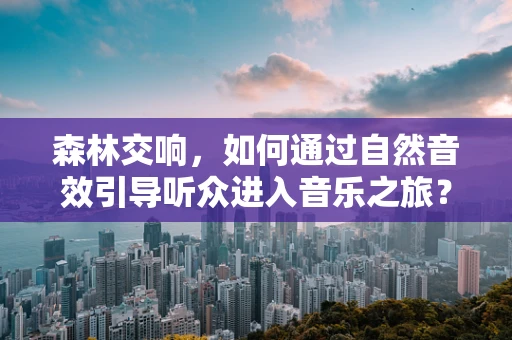 森林交响，如何通过自然音效引导听众进入音乐之旅？