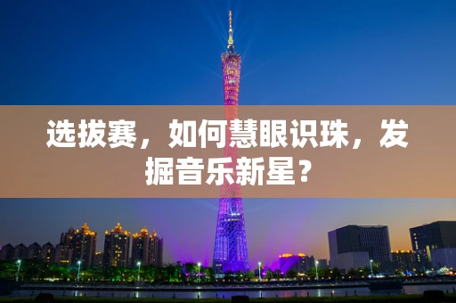 选拔赛，如何慧眼识珠，发掘音乐新星？