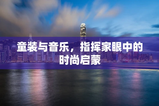 童装与音乐，指挥家眼中的时尚启蒙