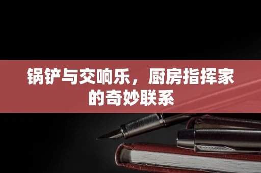 锅铲与交响乐，厨房指挥家的奇妙联系