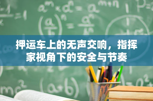 押运车上的无声交响，指挥家视角下的安全与节奏