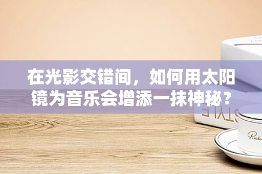 在光影交错间，如何用太阳镜为音乐会增添一抹神秘？
