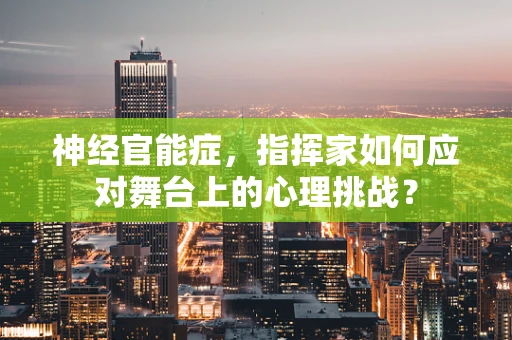 神经官能症，指挥家如何应对舞台上的心理挑战？