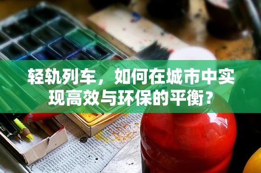 轻轨列车，如何在城市中实现高效与环保的平衡？