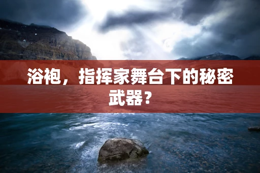 浴袍，指挥家舞台下的秘密武器？
