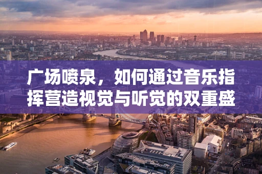 广场喷泉，如何通过音乐指挥营造视觉与听觉的双重盛宴？