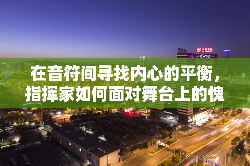 在音符间寻找内心的平衡，指挥家如何面对舞台上的愧疚感？
