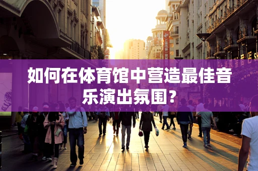 如何在体育馆中营造最佳音乐演出氛围？
