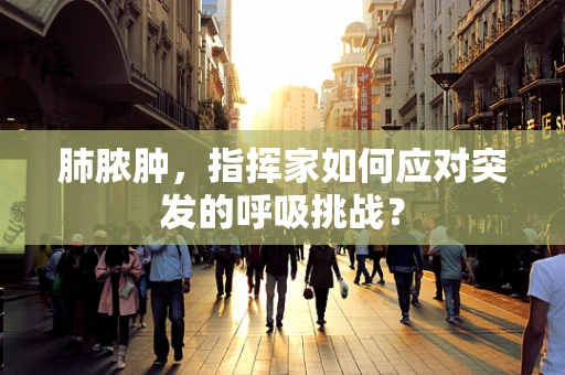 肺脓肿，指挥家如何应对突发的呼吸挑战？