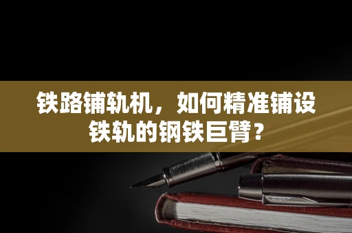 铁路铺轨机，如何精准铺设铁轨的钢铁巨臂？