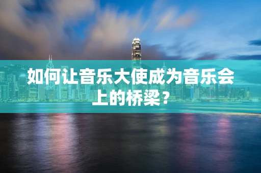 如何让音乐大使成为音乐会上的桥梁？
