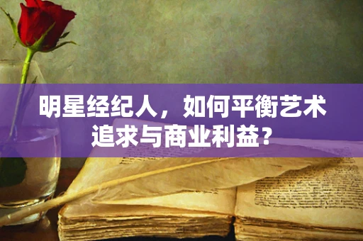明星经纪人，如何平衡艺术追求与商业利益？