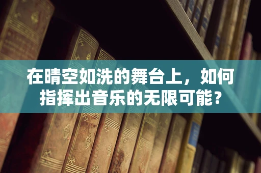 在晴空如洗的舞台上，如何指挥出音乐的无限可能？