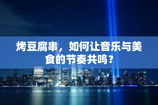 烤豆腐串，如何让音乐与美食的节奏共鸣？