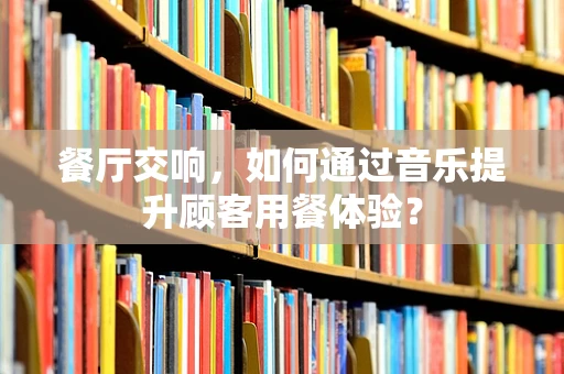 餐厅交响，如何通过音乐提升顾客用餐体验？