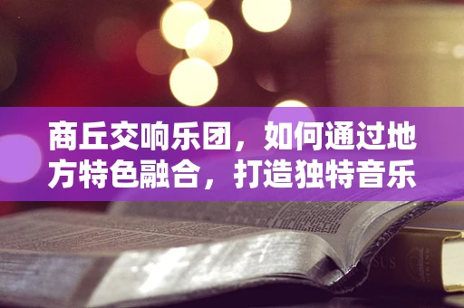 商丘交响乐团，如何通过地方特色融合，打造独特音乐体验？